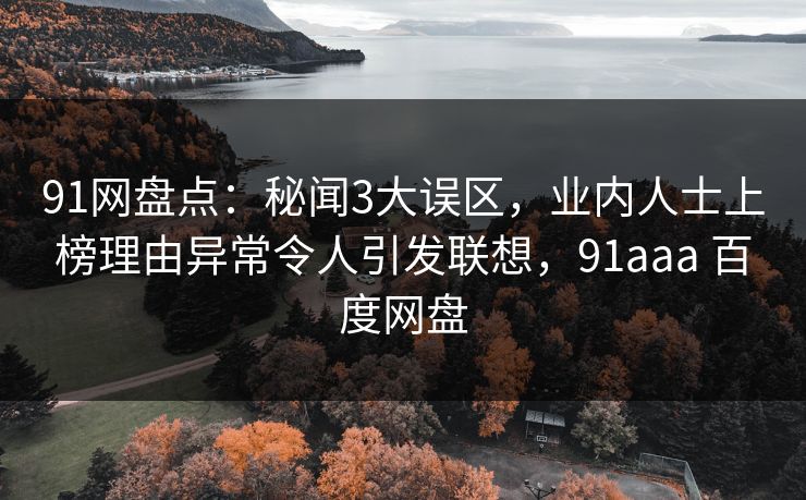 91网盘点：秘闻3大误区，业内人士上榜理由异常令人引发联想，91aaa 百度网盘