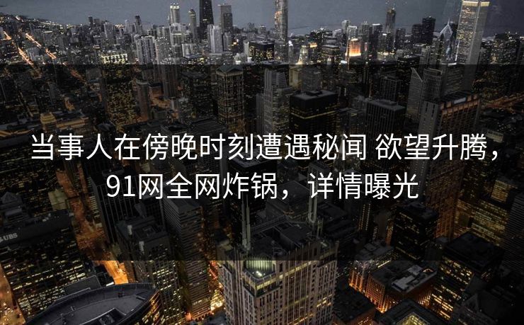 当事人在傍晚时刻遭遇秘闻 欲望升腾，91网全网炸锅，详情曝光