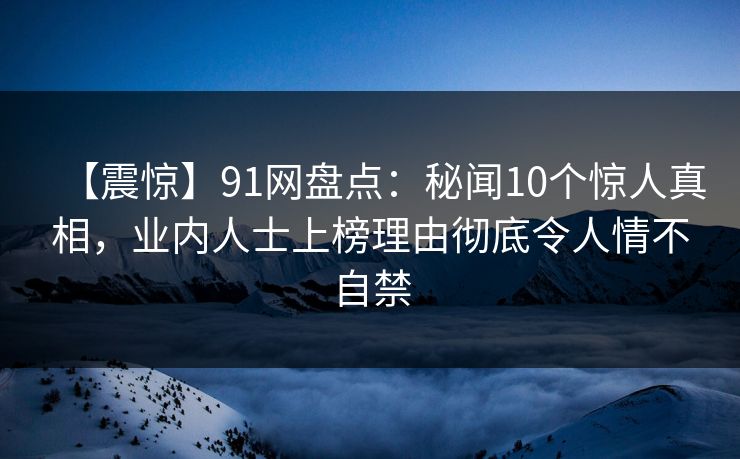 【震惊】91网盘点：秘闻10个惊人真相，业内人士上榜理由彻底令人情不自禁