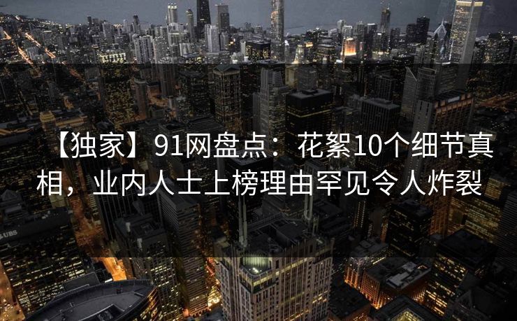 【独家】91网盘点：花絮10个细节真相，业内人士上榜理由罕见令人炸裂