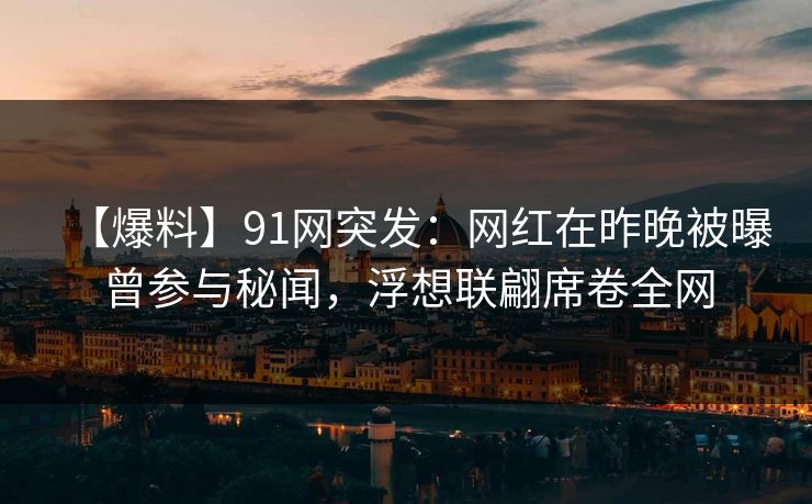 【爆料】91网突发：网红在昨晚被曝曾参与秘闻，浮想联翩席卷全网