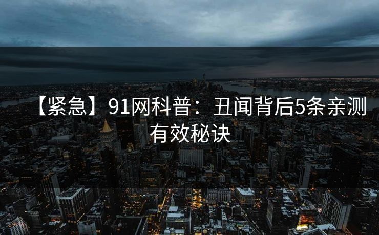 【紧急】91网科普：丑闻背后5条亲测有效秘诀