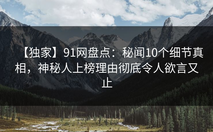 【独家】91网盘点：秘闻10个细节真相，神秘人上榜理由彻底令人欲言又止