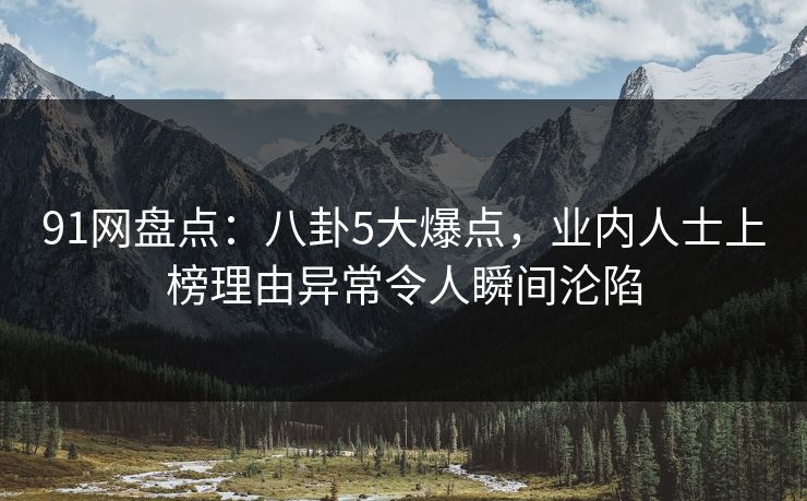 91网盘点：八卦5大爆点，业内人士上榜理由异常令人瞬间沦陷