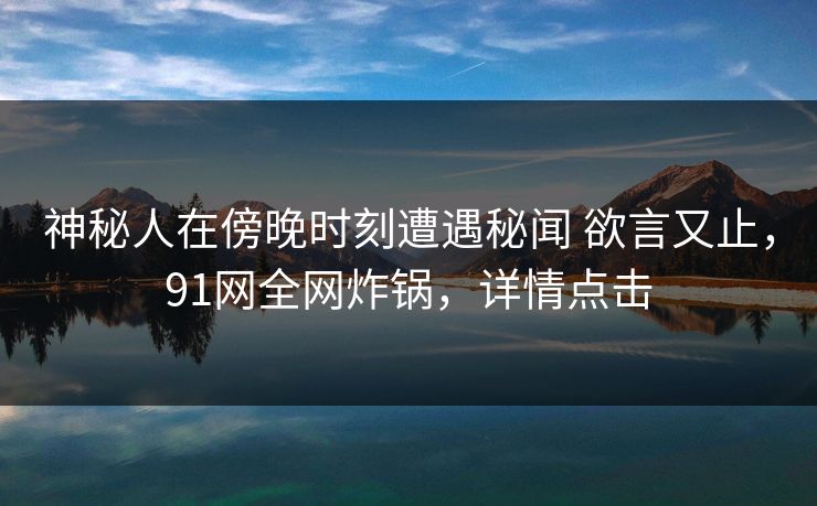 神秘人在傍晚时刻遭遇秘闻 欲言又止，91网全网炸锅，详情点击