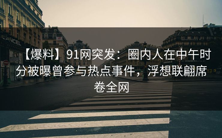 【爆料】91网突发：圈内人在中午时分被曝曾参与热点事件，浮想联翩席卷全网