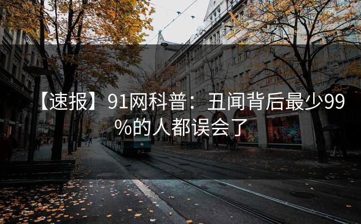 【速报】91网科普：丑闻背后最少99%的人都误会了