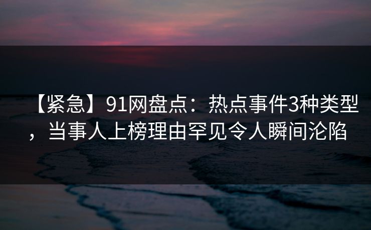 【紧急】91网盘点：热点事件3种类型，当事人上榜理由罕见令人瞬间沦陷