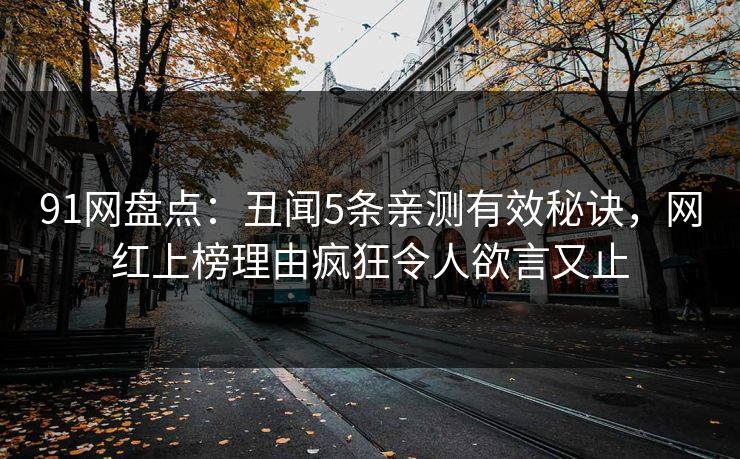 91网盘点：丑闻5条亲测有效秘诀，网红上榜理由疯狂令人欲言又止