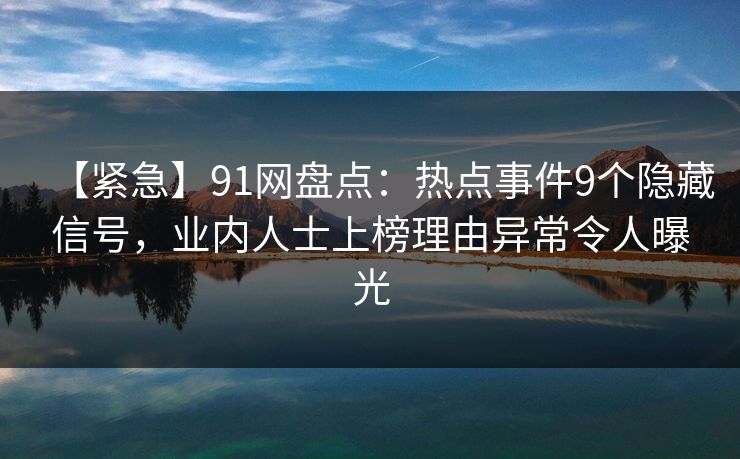 【紧急】91网盘点：热点事件9个隐藏信号，业内人士上榜理由异常令人曝光