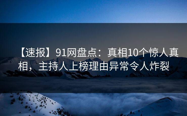 【速报】91网盘点：真相10个惊人真相，主持人上榜理由异常令人炸裂