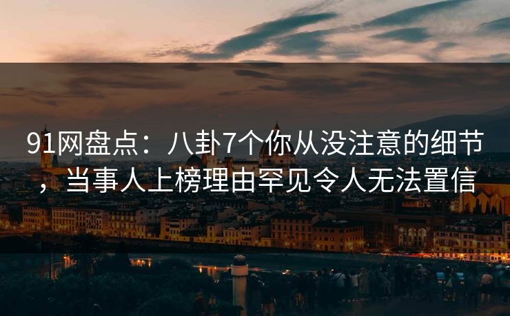91网盘点：八卦7个你从没注意的细节，当事人上榜理由罕见令人无法置信