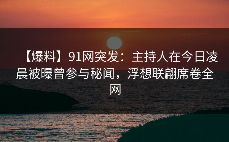【爆料】91网突发：主持人在今日凌晨被曝曾参与秘闻，浮想联翩席卷全网