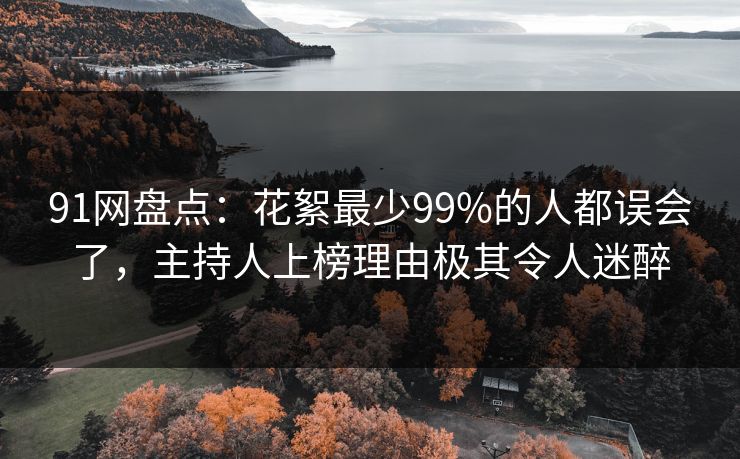 91网盘点：花絮最少99%的人都误会了，主持人上榜理由极其令人迷醉