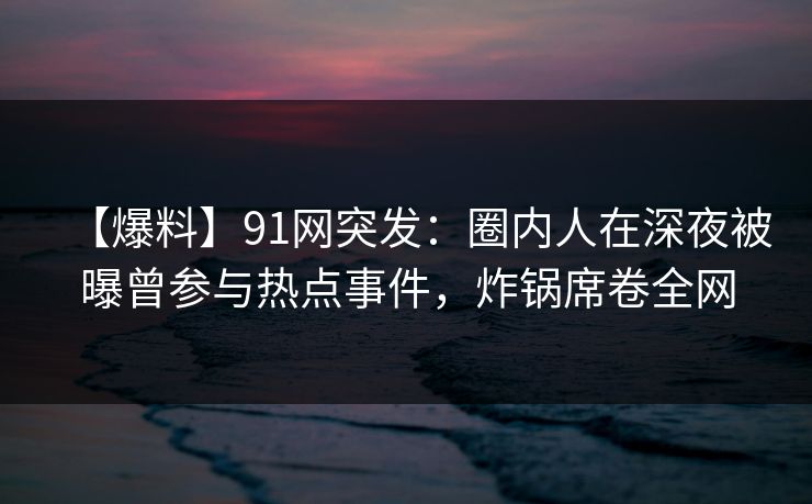 【爆料】91网突发：圈内人在深夜被曝曾参与热点事件，炸锅席卷全网