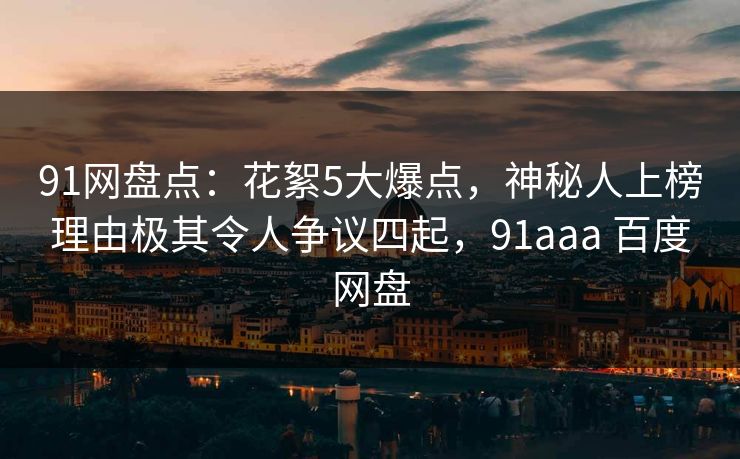 91网盘点：花絮5大爆点，神秘人上榜理由极其令人争议四起，91aaa 百度网盘