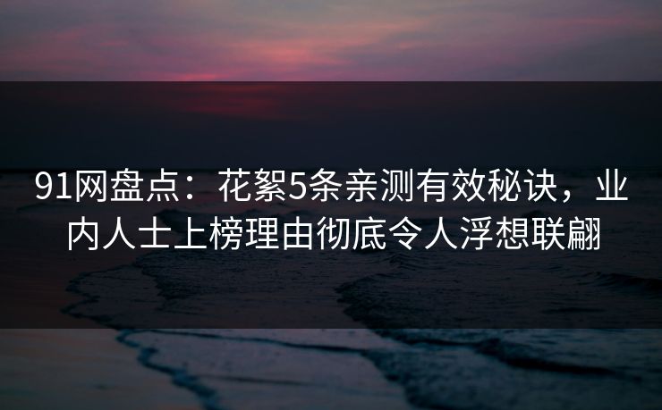 91网盘点：花絮5条亲测有效秘诀，业内人士上榜理由彻底令人浮想联翩