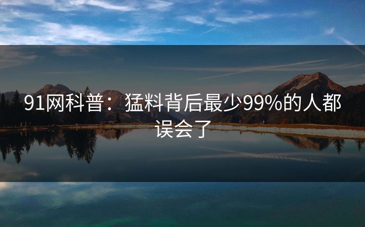 91网科普：猛料背后最少99%的人都误会了