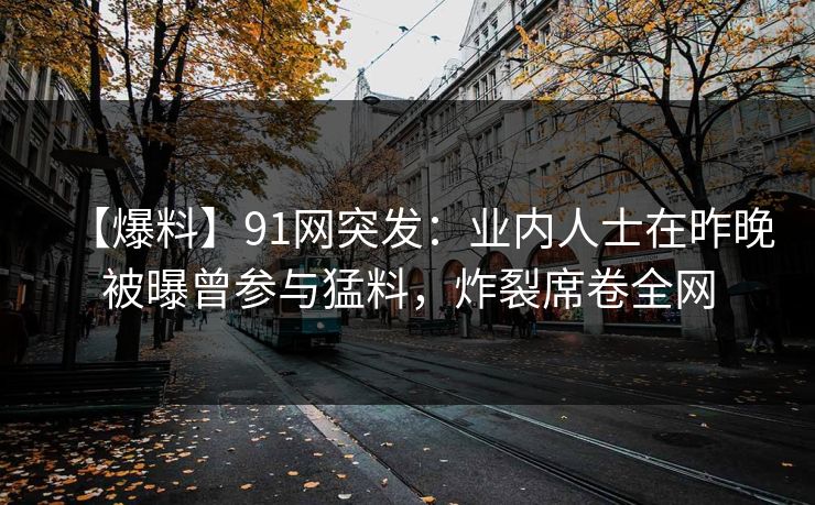 【爆料】91网突发：业内人士在昨晚被曝曾参与猛料，炸裂席卷全网