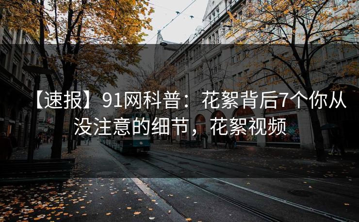 【速报】91网科普：花絮背后7个你从没注意的细节，花絮视频