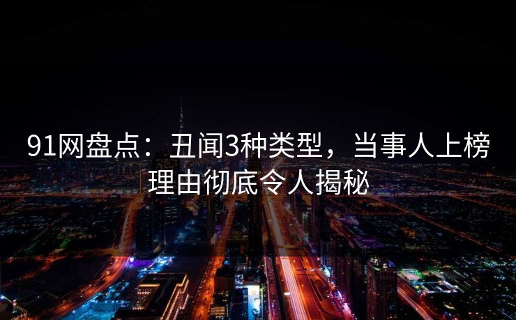 91网盘点：丑闻3种类型，当事人上榜理由彻底令人揭秘