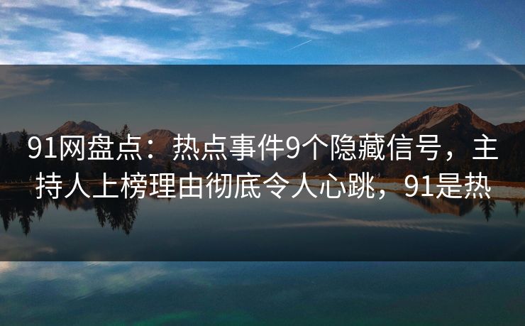 91网盘点：热点事件9个隐藏信号，主持人上榜理由彻底令人心跳，91是热