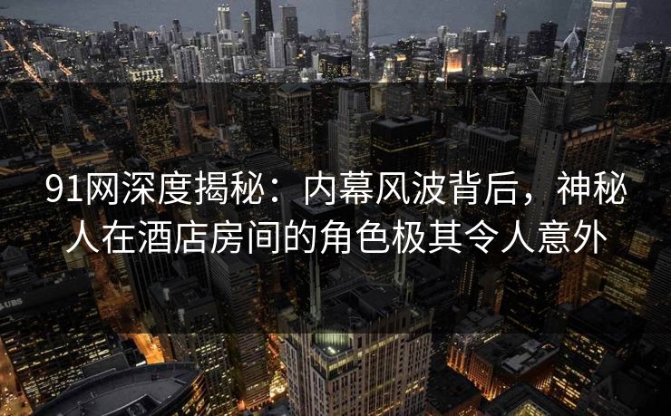91网深度揭秘：内幕风波背后，神秘人在酒店房间的角色极其令人意外
