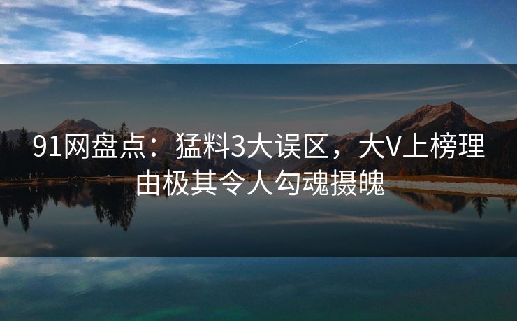 91网盘点：猛料3大误区，大V上榜理由极其令人勾魂摄魄