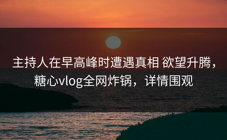 主持人在早高峰时遭遇真相 欲望升腾，糖心vlog全网炸锅，详情围观