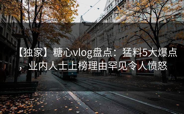 【独家】糖心vlog盘点：猛料5大爆点，业内人士上榜理由罕见令人愤怒
