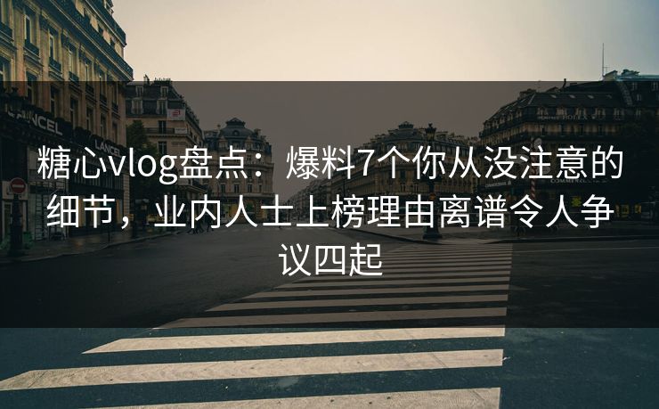 糖心vlog盘点：爆料7个你从没注意的细节，业内人士上榜理由离谱令人争议四起