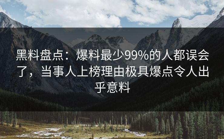 黑料盘点：爆料最少99%的人都误会了，当事人上榜理由极具爆点令人出乎意料