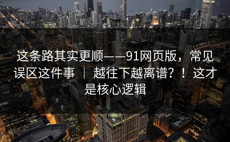 这条路其实更顺——91网页版，常见误区这件事 ｜ 越往下越离谱？！这才是核心逻辑
