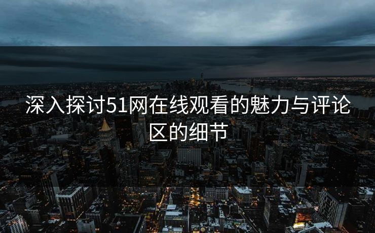 深入探讨51网在线观看的魅力与评论区的细节