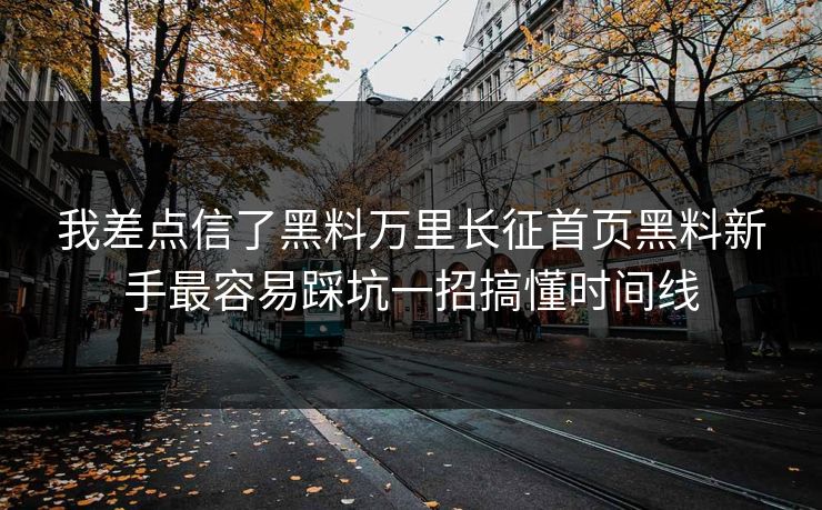 我差点信了黑料万里长征首页黑料新手最容易踩坑一招搞懂时间线