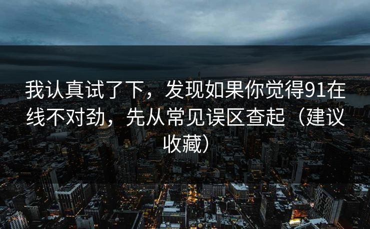 我认真试了下，发现如果你觉得91在线不对劲，先从常见误区查起（建议收藏）