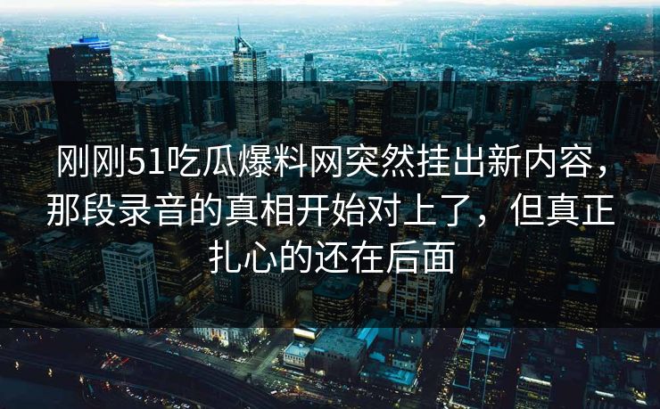 刚刚51吃瓜爆料网突然挂出新内容,那段录音的真相开始对上了,但真正扎心的还在后面