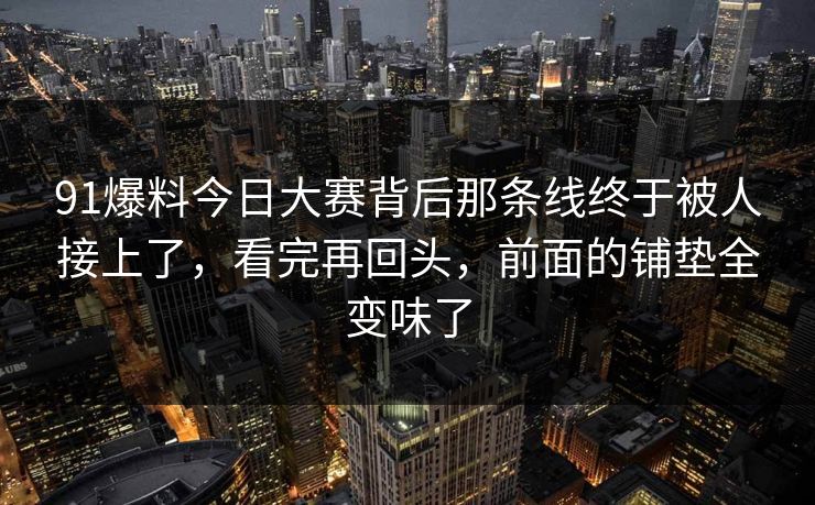91爆料今日大赛背后那条线终于被人接上了，看完再回头，前面的铺垫全变味了