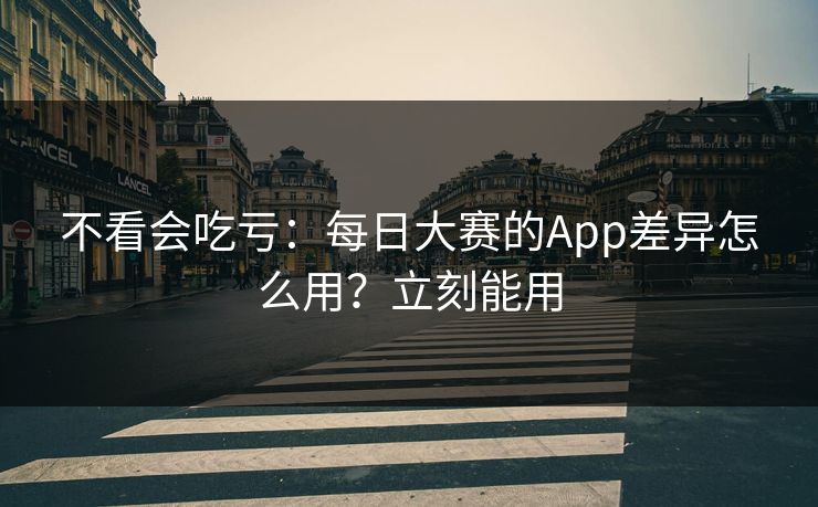 不看会吃亏：每日大赛的App差异怎么用？立刻能用