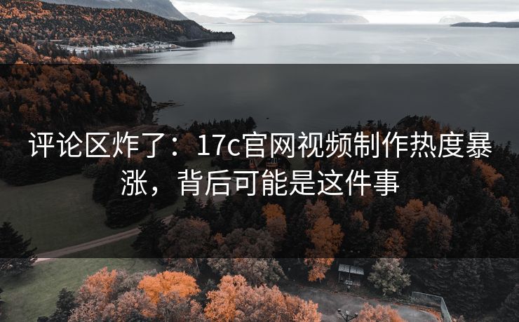 评论区炸了：17c官网视频制作热度暴涨，背后可能是这件事