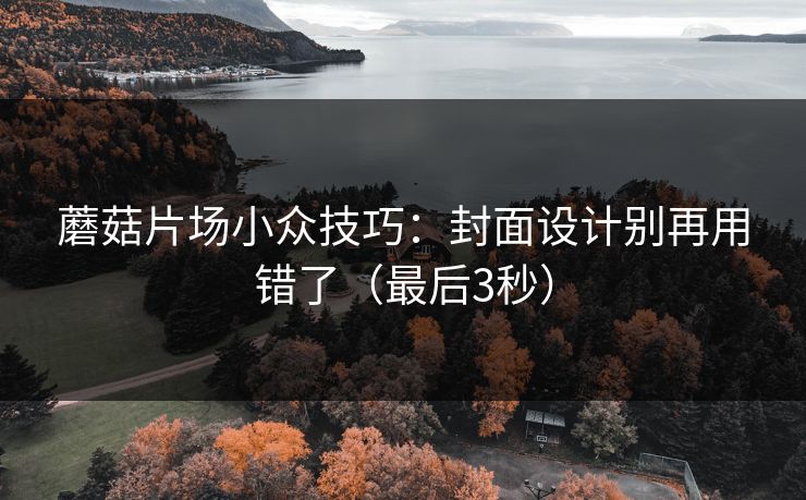 蘑菇片场小众技巧：封面设计别再用错了（最后3秒）