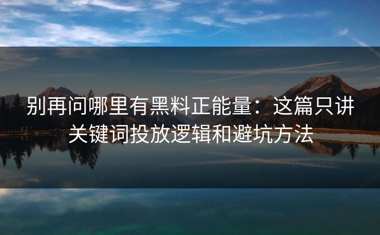 别再问哪里有黑料正能量:这篇只讲关键词投放逻辑和避坑方法 别再问哪里有黑料正能量:这篇只讲关键词投放逻辑和避坑方法