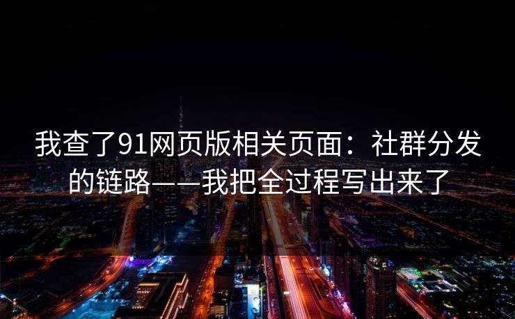 我查了91网页版相关页面：社群分发的链路——我把全过程写出来了