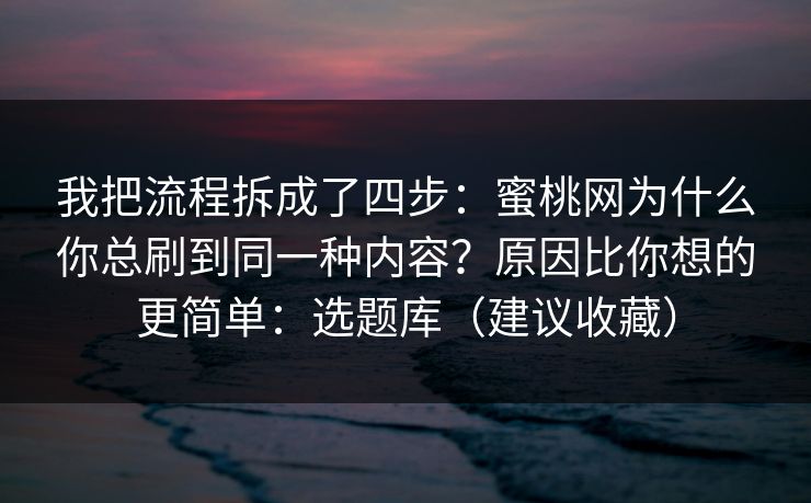 我把流程拆成了四步：蜜桃网为什么你总刷到同一种内容？原因比你想的更简单：选题库（建议收藏）