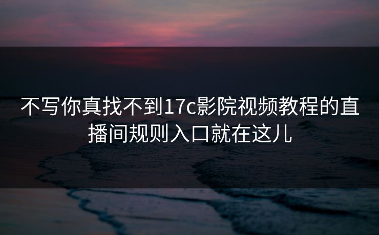 不写你真找不到17c影院视频教程的直播间规则入口就在这儿