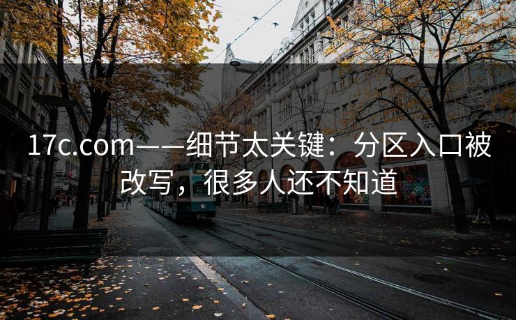 17c.com——细节太关键：分区入口被改写，很多人还不知道