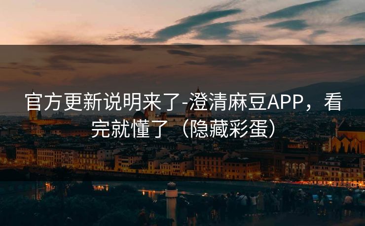 官方更新说明来了-澄清麻豆APP，看完就懂了（隐藏彩蛋）