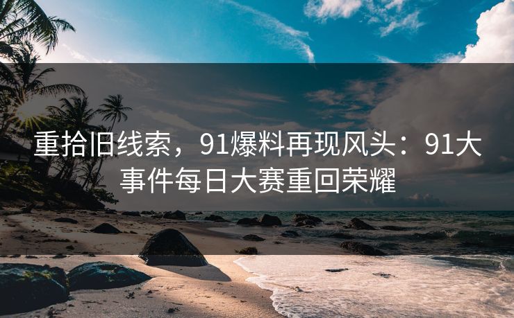 重拾旧线索，91爆料再现风头：91大事件每日大赛重回荣耀