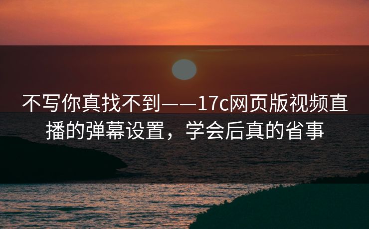 不写你真找不到——17c网页版视频直播的弹幕设置，学会后真的省事