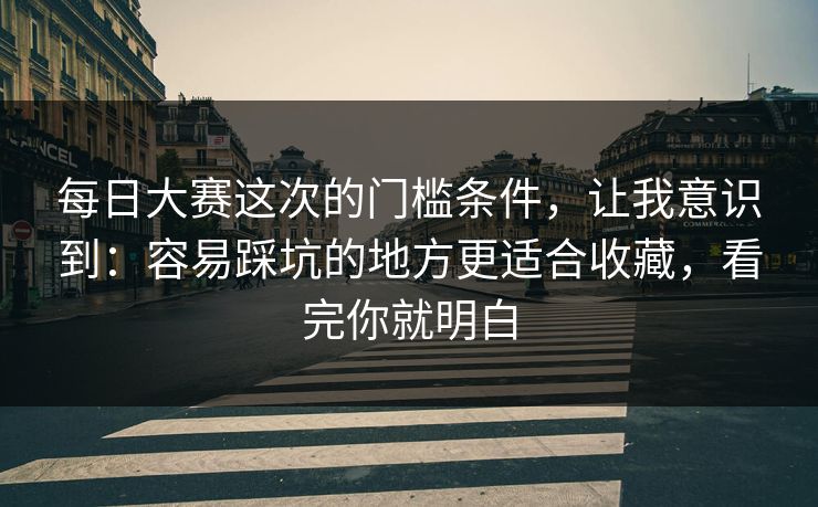 每日大赛这次的门槛条件,让我意识到:容易踩坑的地方更适合收藏,看完你就明白 每日大赛这次的门槛条件,让我意识到:容易踩坑的地方更适合收藏,看完你就明白